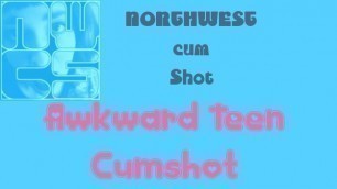 NORTHWESTcumShot- Awkward Teen Cumshot